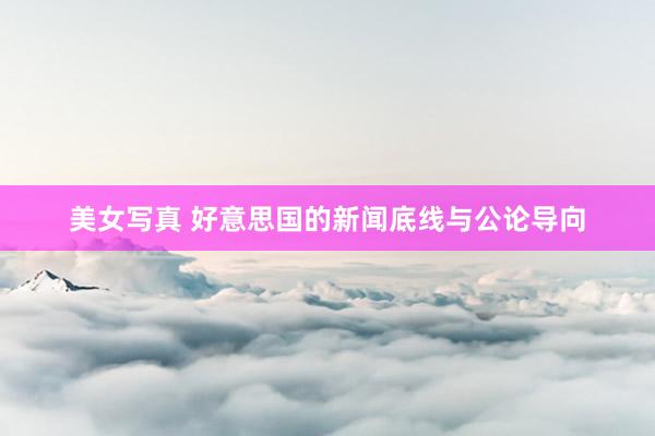 美女写真 好意思国的新闻底线与公论导向