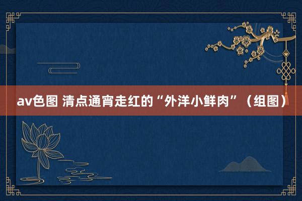 av色图 清点通宵走红的“外洋小鲜肉”（组图）