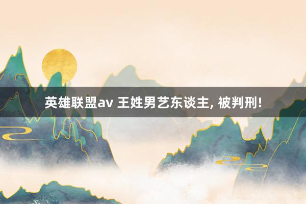 英雄联盟av 王姓男艺东谈主， 被判刑!