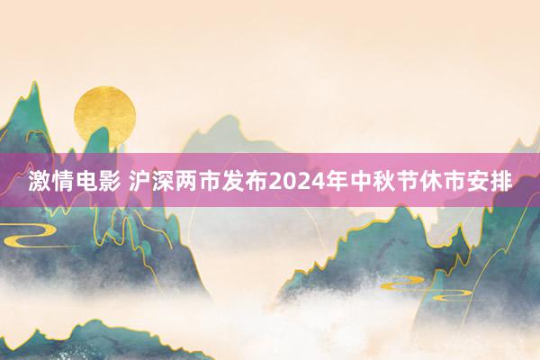 激情电影 沪深两市发布2024年中秋节休市安排