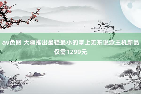 av色图 大疆推出最轻最小的掌上无东说念主机新品仅需1299元