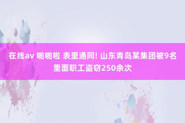 在线av 啪啪啦 表里通同! 山东青岛某集团被9名里面职工盗窃250余次