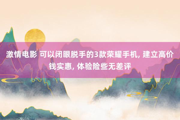 激情电影 可以闭眼脱手的3款荣耀手机， 建立高价钱实惠， 体验险些无差评