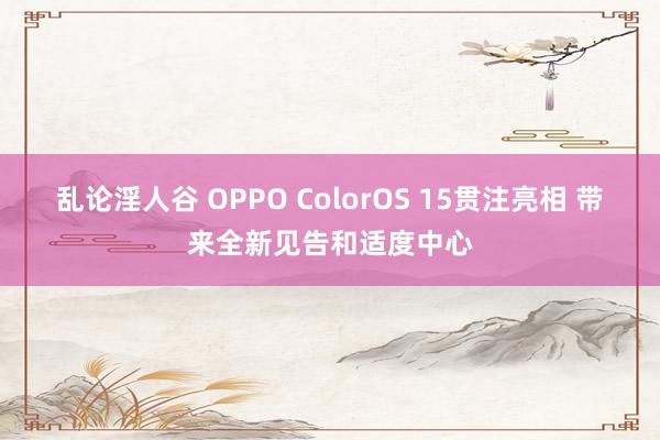 乱论淫人谷 OPPO ColorOS 15贯注亮相 带来全新见告和适度中心