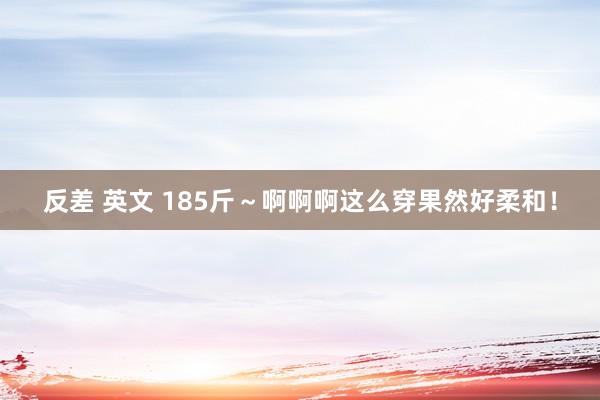反差 英文 185斤～啊啊啊这么穿果然好柔和！