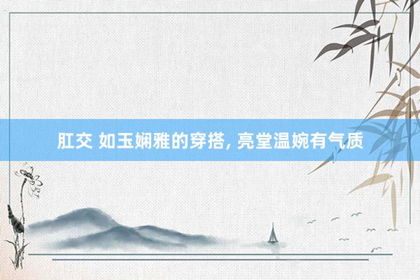肛交 如玉娴雅的穿搭， 亮堂温婉有气质