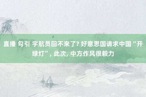 直播 勾引 宇航员回不来了? 好意思国请求中国“开绿灯”， 此次， 中方作风很毅力