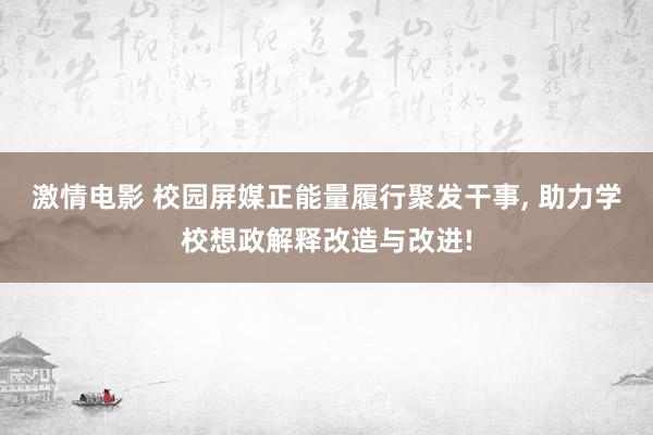 激情电影 校园屏媒正能量履行聚发干事， 助力学校想政解释改造与改进!