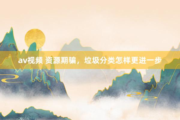 av视频 资源期骗，垃圾分类怎样更进一步