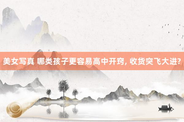 美女写真 哪类孩子更容易高中开窍， 收货突飞大进?
