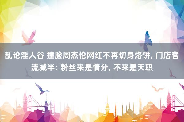 乱论淫人谷 撞脸周杰伦网红不再切身烙饼， 门店客流减半: 粉丝来是情分， 不来是天职