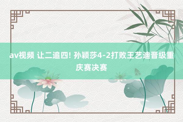 av视频 让二追四! 孙颖莎4-2打败王艺迪晋级重庆赛决赛