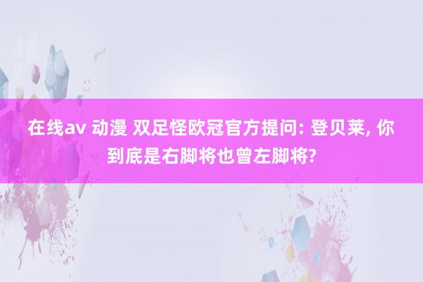 在线av 动漫 双足怪欧冠官方提问: 登贝莱， 你到底是右脚将也曾左脚将?