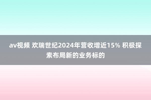 av视频 欢瑞世纪2024年营收增近15% 积极探索布局新的业务标的