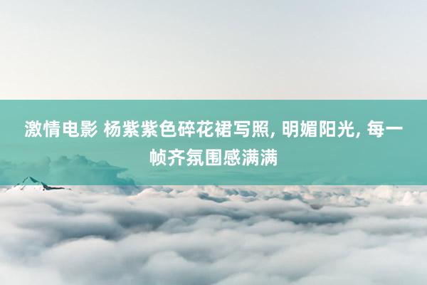 激情电影 杨紫紫色碎花裙写照， 明媚阳光， 每一帧齐氛围感满满