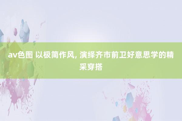 av色图 以极简作风， 演绎齐市前卫好意思学的精采穿搭
