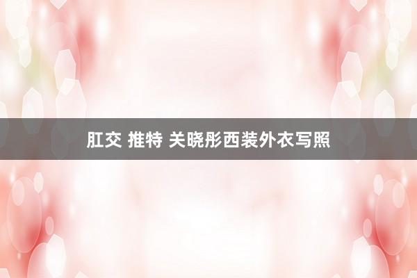 肛交 推特 关晓彤西装外衣写照