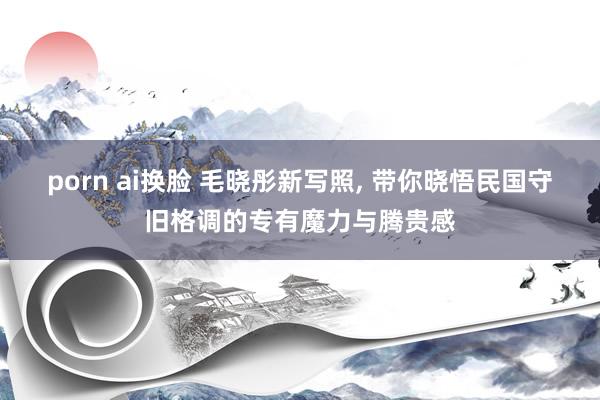 porn ai换脸 毛晓彤新写照，<a href=