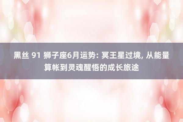 黑丝 91 狮子座6月运势: 冥王星过境， 从能量算帐到灵魂醒悟的成长旅途