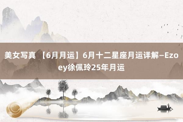 美女写真 【6月月运】6月十二星座月运详解—Ezoey徐佩玲25年月运