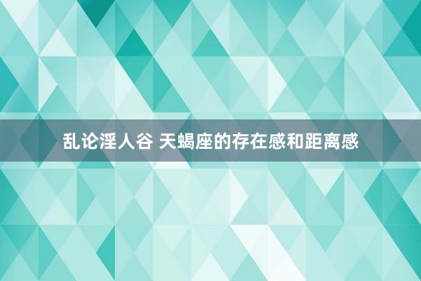乱论淫人谷 天蝎座的存在感和距离感