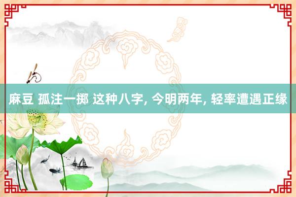 麻豆 孤注一掷 这种八字， 今明两年， 轻率遭遇正缘