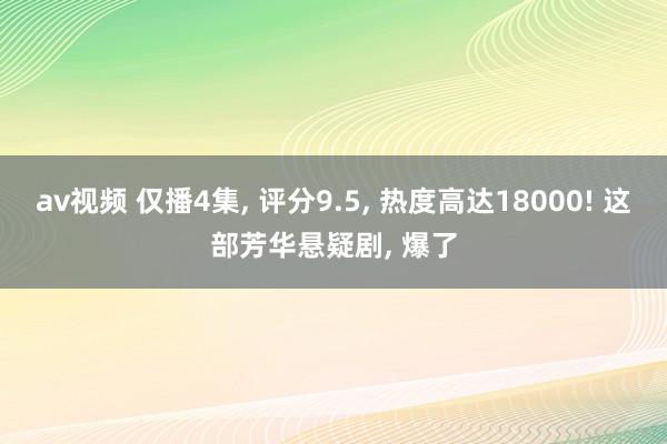 av视频 仅播4集， 评分9.5， 热度高达18000! 这部芳华悬疑剧， 爆了
